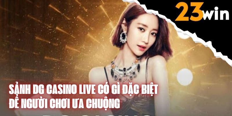 Sảnh DG Casino Live Có Gì Đặc Biệt Để Người Chơi Ưa Chuộng Và Lựa Chọn